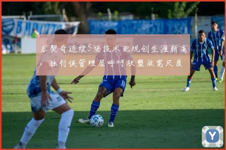 东契奇连续5场技术犯规创生涯新高,独行侠管理层呼吁联盟放宽尺度