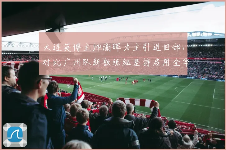 大连英博主帅谢晖力主引进旧部,对比广州队新教练组坚持启用全华班路线