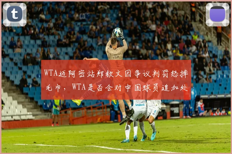 WTA迈阿密站郑钦文因争议判罚怒摔毛巾，WTA是否会对中国球员追加处罚？