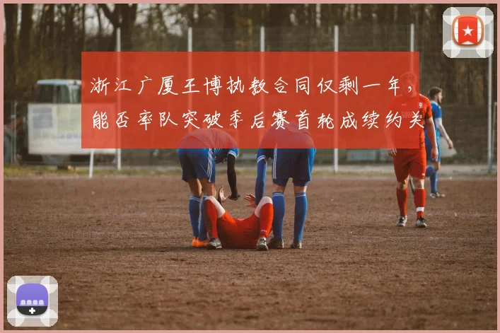 浙江广厦王博执教合同仅剩一年,能否率队突破季后赛首轮成续约关键?