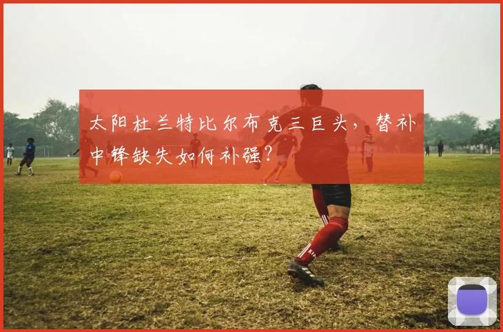 太阳杜兰特比尔布克三巨头,替补中锋缺失如何补强?