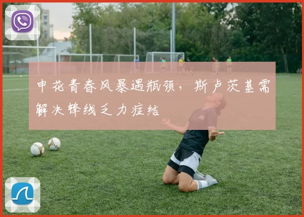 申花青春风暴遇瓶颈，斯卢茨基需解决锋线乏力症结