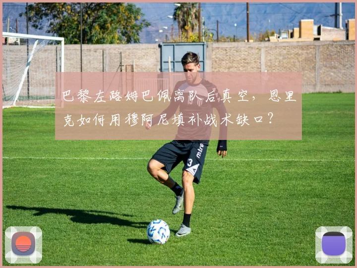 巴黎左路姆巴佩离队后真空，恩里克如何用穆阿尼填补战术缺口？