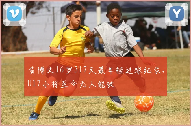 黄博文16岁317天最年轻进球纪录,U17小将至今无人能破