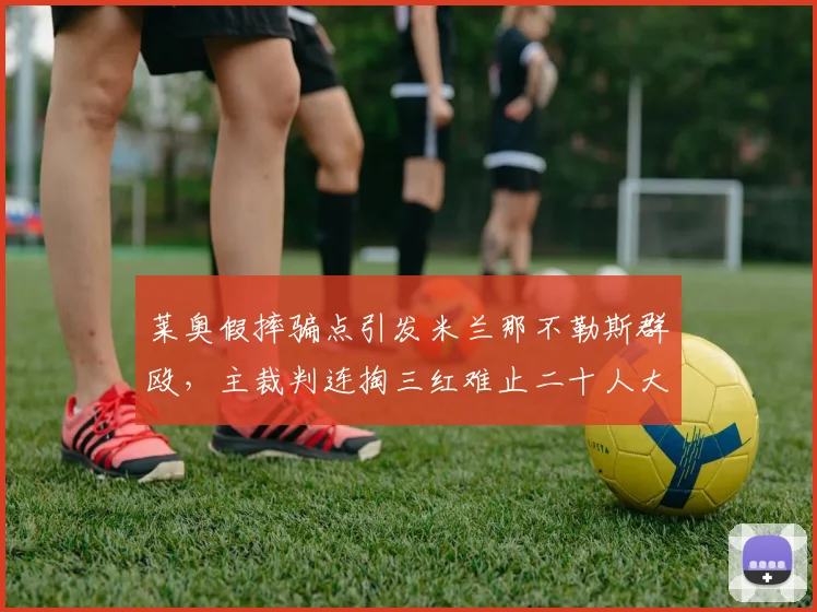 莱奥假摔骗点引发米兰那不勒斯群殴,主裁判连掏三红难止二十人大混战
