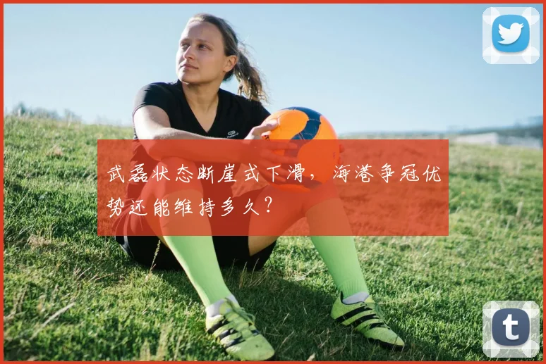 武磊状态断崖式下滑,海港争冠优势还能维持多久?
